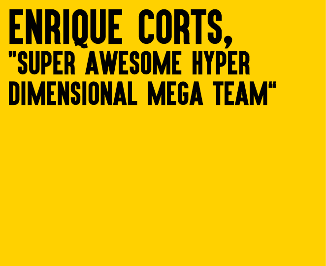 Enrique Corts, “Super Awesome Hyper Dimensional Mega Team”